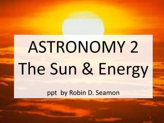ASTRONOMY 2
The Sun & Energy
ppt by Robin D. Seamon
1
 