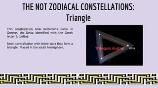 THE NOT ZODIACAL CONSTELLATIONS:
Triangle
This constellation took Deltatron's name in
Greece, the Delta identified with the Greek
letter Δ (delta).
Small constellation with three stars that form a
triangle. Placed in the south hemisphere.
 