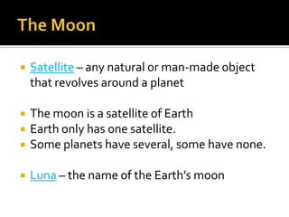    Satellite – any natural or man-made object
    that revolves around a planet

   The moon is a satellite of Earth
   Earth only has one satellite.
   Some planets have several, some have none.

   Luna – the name of the Earth’s moon
 