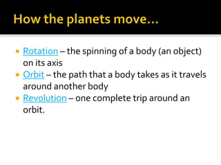    Rotation – the spinning of a body (an object)
    on its axis
   Orbit – the path that a body takes as it travels
    around another body
   Revolution – one complete trip around an
    orbit.
 