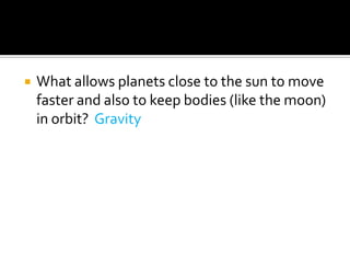    What allows planets close to the sun to move
    faster and also to keep bodies (like the moon)
    in orbit? Gravity
 