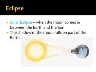    Solar Eclipse – when the moon comes in
    between the Earth and the Sun
   The shadow of the moon falls on part of the
    Earth
 