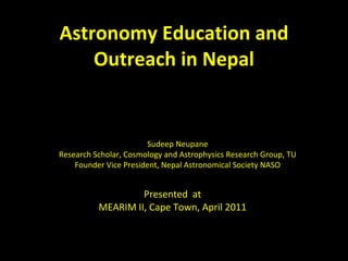 Astronomy Education and Outreach in Nepal Presented  at MEARIM II, Cape Town, April 2011 Sudeep Neupane Research Scholar, Cosmology and Astrophysics Research Group, TU Founder Vice President, Nepal Astronomical Society NASO 