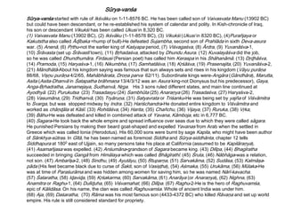 Sūrya-vanśa started with rule of Ikśvāku on 1-11-8576 BC. He has been called son of Vaivasvata Manu (13902 BC)
but could have been descendant, or he re-established his system of calendar and polity. In Kish-chronicle of Iraq,
his son or descendant Vikukśi has been called Ukusi in 8,320 BC.
(1) Vaivasvata Manu (13902 BC), (2) Ikśvāku (1-11-8576 BC), (3) Vikukśi (Ukusi in 8320 BC), (4)Purañjaya or
Kakutstha also called Āɖībaka =hump of bull)-He defeated Sujambha, second son of Prahlāda in sixth Deva-asura
war. (5) Anenā, (6) Pŗthu-not the earlier king of Kaśyapa period, (7) Viśvagaśva, (8) Ārdra, (9) Yuvanāśva-1,
(10) Śrāvasta (set up Śrāvastī town), (11) Bŗhadaśva, attacked by Dhundu Asura. (12) Kuvalayāśva did the job,
so he was called Dhundhumāra. Firdausi (Persian poet) has called him Keraspa in his Shāhanāmā. (13) Dŗɖhāśva,
(14) Pramoda, (15) Haryaśva-1, (16) Nikumbha, (17) Samhatāśva, (18) Kŗśāśva, (19) Prasenajita, (20) Yuvanāśva-2,
(21) Māndhātā-About his kingdom saying was famous that sun always sets and rises in his kingdom (Vāyu purāņa
88/68, Vişņu purāņa 4/2/65, Mahābhārata, Droņa parva 62/11). Subordinate kings were-Angāra (Gāndhāra), Marutta,
Asita (Asita-Dhanvā in Śatapatha brāhmaņa 13/4/3/12 was an Asura king-not Dionysus but his predecessor), Gaya,
Anga-Bŗhadratha, Janamejaya, Sudhanvā, Nŗga. His 3 sons ruled different states, and main line continued at
Ayodhyā. (22) Purukutsa (23) Trasadasyu (24) Sambhūta (25) Anaraņya (26) Trasadaśva, (27) Haryaśva-2,
(28) Vasumāna, (29) Tridhanvā, (30) Tryāruņa, (31) Satyavrata or Triśanku-He was being set by yajña of Viśvāmitra
to Svarga, but was stopped midway by Indra. (32) Hariśchandra-He donated entire kingdom to Viśvāmitra and
worked as chāņɖāla at Kāśī. (33) Rohitāśva, (34) Harita, (35) Chañchu, (36) Vijaya, (37) Ruruka, (38) Vŗka,
(39) Bāhu-He was defeated and killed in combined attack of Yavana, Kāmboja, etc in 6,777 BC.
(40) Sagara-He took back the whole empire and spread influence over seas due to which they were called sāgara.
He punished Persians by making their beard goat-shaped and expelled Yavanas from Arab when the settled in
Greece which was called Ionia (Herodotus). His 60,000 sons were burnt by sage Kapila, who might have been author
of Sānkhya-sūtras. In Gītā, he has been named as foremost Siddha and Sūrya-siddhānta, chapter 12 tells
Siddhapura at 1800 east of Ujjain, so many persons take his place at California (assumed to be Kapilāraņya).
(41) Asamañjasa was expelled. (42) Anśumāna-grandson of Sagara became king. (43) Dilīpa, (44) Bhagīratha
succeeded in bringing Gangā from Himālaya which was called Bhāgīrathī. (45) Śruta, (46) Nābhāga-was a relation,
not son. (47) Ambarīşa-2, (48) Sindhu, (49) Ayutāyu, (50) Ŗtuparņa, (51) Sarvakāma, (52) Sudāsa, (53) Kalmāşa-
pāda (His feet became black due to curse of Śakti, son of Vasişţha), (54) Aśmaka, (55) Urukāma, (56) Mūlaka-He
was at time of Paraśurāma and was hidden among women for saving him, so he was named Nārī-kavacha.
(57) Śataratha, (58) Iɖaviɖa, (59) Kŗśakarma, (60) Sarvakāma, (61) Anarāya (or Anaraņya), (62) Nighna, (63)
Anamitra or Raghu-1, (64) Dulīɖuha, (65) Viśvamahat, (66) Dilīpa. (67) Raghu-2-He is the hero of Raghuvamśa,
epic of Kālidāsa. On his name, the clan was called Raghuvamśa. Whole of ancient India was under him.
(68) Aja, (69) Daśaratha, (70) Rāma was his most famous son (4433-4372 BC) who killed Rāvaņa and set up world
empire. His rule is still considered standard for propriety.
Sūrya-vanśa
 
