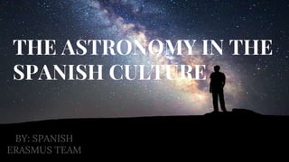 THE ASTRONOMY IN THE
SPANISH CULTURE
BY: SPANISH
ERASMUS TEAM
 