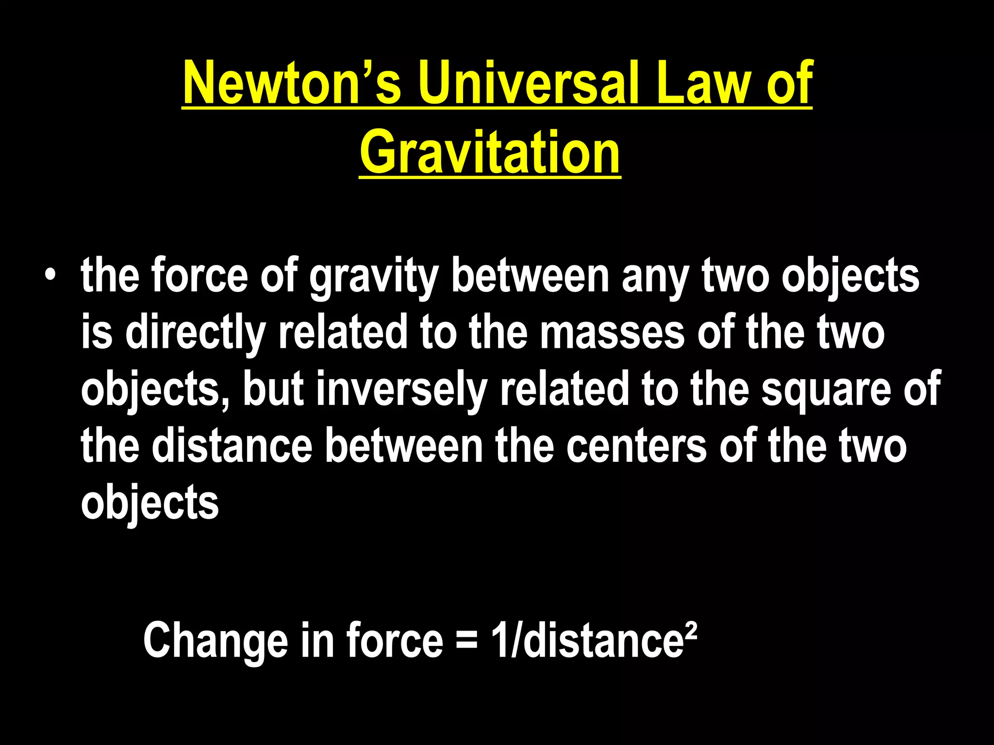 Newton’s Universal Law of Gravitation   the force of gravity between any two objects is directly related to the masses of the two objects, but inversely related to the square of the distance between the centers of the two objects   Change in force = 1/distance²   
