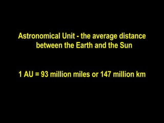Astronomical Unit - the average distance between the Earth and the Sun  1 AU = 93 million miles or 147 million km 