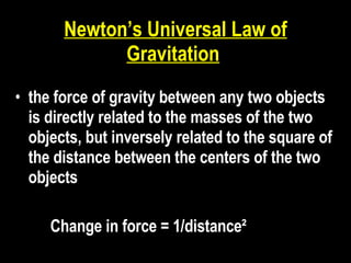 Newton’s Universal Law of Gravitation   the force of gravity between any two objects is directly related to the masses of the two objects, but inversely related to the square of the distance between the centers of the two objects   Change in force = 1/distance²   