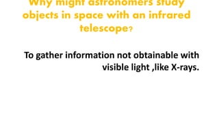Why might astronomers study
objects in space with an infrared
telescope?
To gather information not obtainable with
visible light ,like X-rays.
 