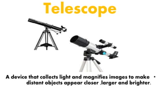 Telescope
•A device that collects light and magnifies images to make
distant objects appear closer ,larger and brighter.
 