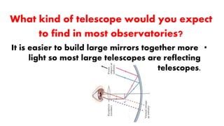 What kind of telescope would you expect
to find in most observatories?
•It is easier to build large mirrors together more
light so most large telescopes are reflecting
telescopes.
 