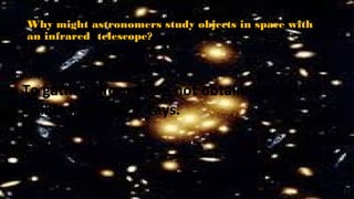 Why might astronomers study objects in space with
an infrared telescope?
To gather information not obtainable with
visible light ,like X-rays.
 