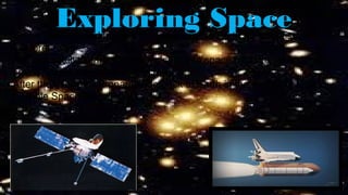 Exploring SpaceSpace probes send images and data back to Earth for scientists to
interpret.
Artificial satellites are sometimes sent into space by astronauts on a
space shuttle (reusable spacecraft).
After the mission astronauts ride back to Earth in the shuttle.
“Hubble Space Telescope”
 