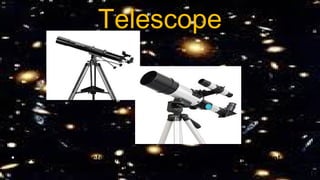 Telescope
• A device that collects light and magnifies images to make distant
objects appear closer ,larger and brighter.
 