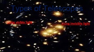 Types of Telescopes
Using invisible light
Any light frequency in
electromagnetic
spectrum that people
cant see
Using visible light
The light that you can see
and detect with your eye
 