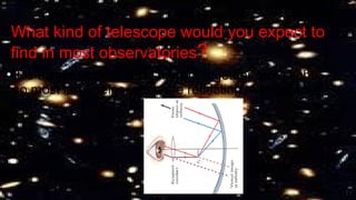 What kind of telescope would you expect to
find in most observatories?
•It is easier to build large mirrors together more light
so most large telescopes are reflecting telescopes.
 
