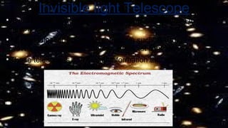 Invisible light Telescope
• Invisible light frequency in electromagnetic spectrum that
people cannot see.
• Special telescopes can detect waves such as radio
waves ,radar, infra red waves ,ultraviolet light , X-ray.
• These telescopes can gather information that cannot be
observed using visible light.
 
