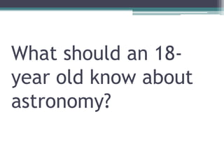 What should an 18-
year old know about
astronomy?
 