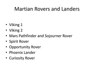Martian Rovers and Landers
• Viking 1
• Viking 2
• Mars Pathfinder and Sojourner Rover
• Spirit Rover
• Opportunity Rover
• Phoenix Lander
• Curiosity Rover
 
