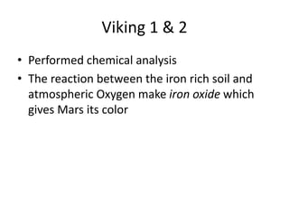 Viking 1 & 2
• Performed chemical analysis
• The reaction between the iron rich soil and
atmospheric Oxygen make iron oxide which
gives Mars its color
 