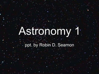 Astronomy 1
ppt. by Robin D. Seamon
 