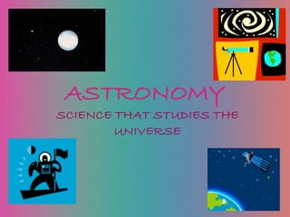 ASTRONOMY
SCIENCE THAT STUDIES THE
UNIVERSE
 