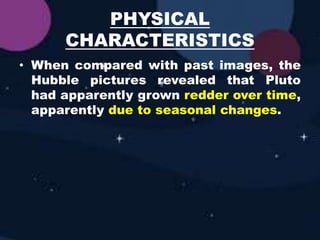 PHYSICAL
CHARACTERISTICS
• When compared with past images, the
Hubble pictures revealed that Pluto
had apparently grown redder over time,
apparently due to seasonal changes.
 