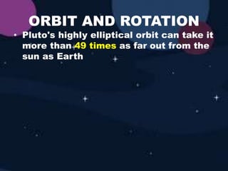ORBIT AND ROTATION
• Pluto's highly elliptical orbit can take it
more than 49 times as far out from the
sun as Earth
 