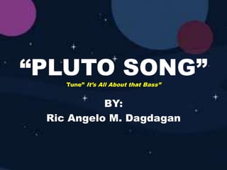 “PLUTO SONG”Tune” It’s All About that Bass”
BY:
Ric Angelo M. Dagdagan
 