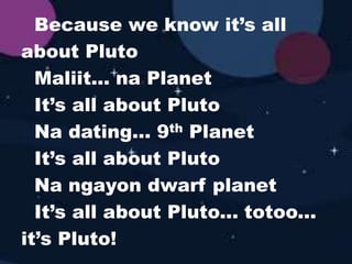 Because we know it’s all
about Pluto
Maliit... na Planet
It’s all about Pluto
Na dating... 9th Planet
It’s all about Pluto
Na ngayon dwarf planet
It’s all about Pluto... totoo...
it’s Pluto!
 