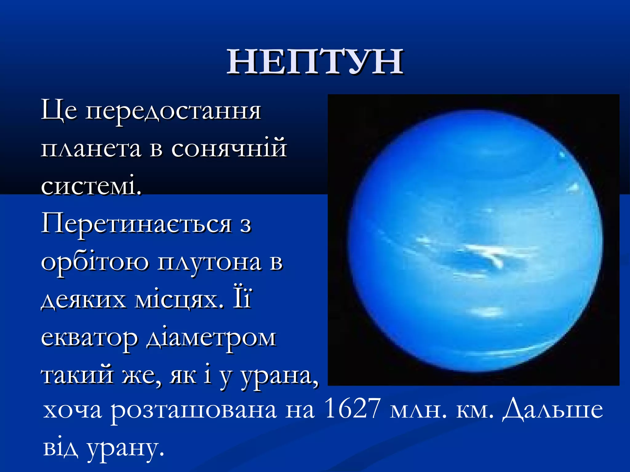 НЕПТУННЕПТУН
Це передостанняЦе передостання
планета в сонячнійпланета в сонячній
системі.системі.
Перетинається зПеретинається з
орбітою плутона ворбітою плутона в
деяких місцях. Їїдеяких місцях. Її
екватор діаметромекватор діаметром
такий же, як і у урана,такий же, як і у урана,
хоча розташована на 1627 млн. км. Дальше
від урану.
 