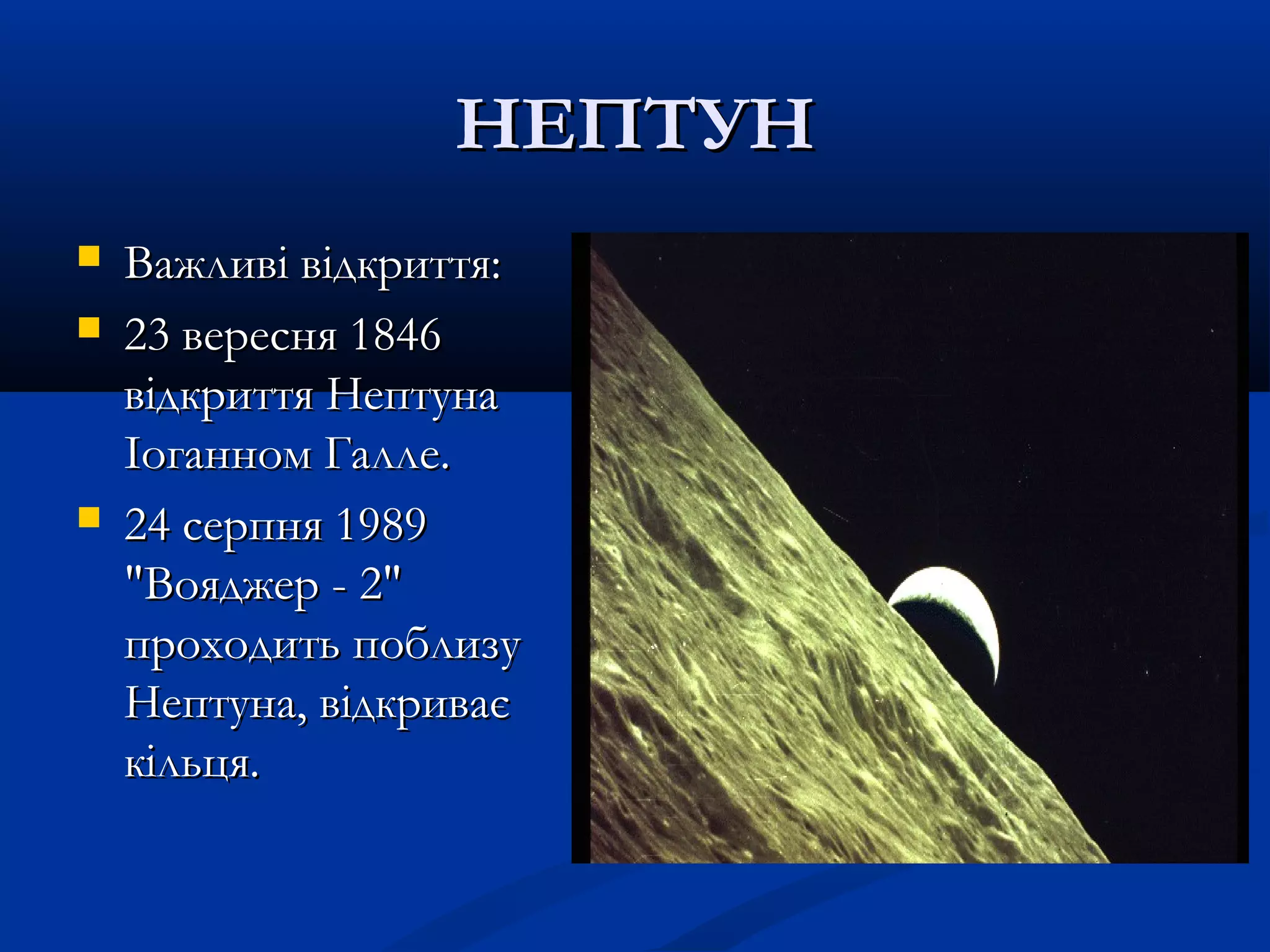 НЕПТУННЕПТУН
 Важливі відкриття:Важливі відкриття:
 23 вересня 184623 вересня 1846
відкриття Нептунавідкриття Нептуна
Іоганном Галле.Іоганном Галле.
 24 серпня 198924 серпня 1989
"Вояджер - 2""Вояджер - 2"
проходить поблизупроходить поблизу
Нептуна, відкриваєНептуна, відкриває
кільця.кільця.
 