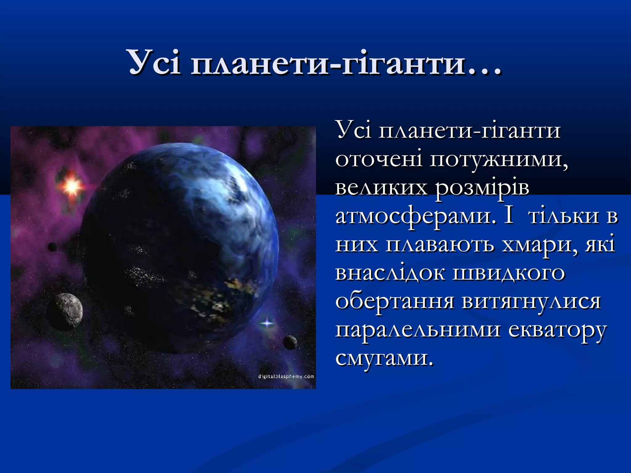 Усі планети-гіганти…Усі планети-гіганти…
Усі планети-гігантиУсі планети-гіганти
оточені потужними,оточені потужними,
великих розміріввеликих розмірів
атмосферами. І тільки ватмосферами. І тільки в
них плавають хмари, якіних плавають хмари, які
внаслідок швидкоговнаслідок швидкого
обертання витягнулисяобертання витягнулися
паралельними екваторупаралельними екватору
смугами.смугами.
 