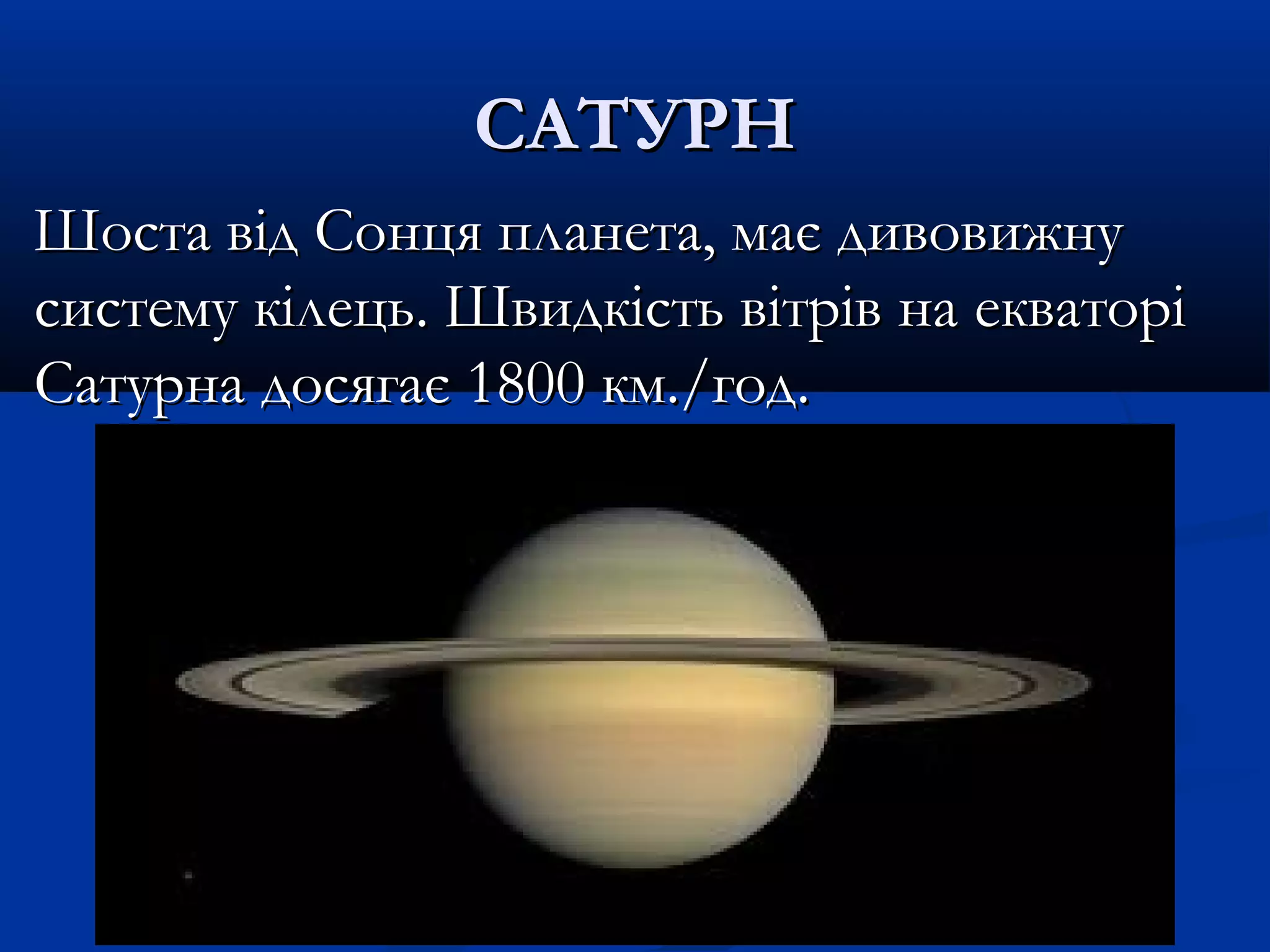 САТУРНСАТУРН
Шоста від Сонця планета, має дивовижнуШоста від Сонця планета, має дивовижну
систему кілець. Швидкість вітрів на екваторісистему кілець. Швидкість вітрів на екваторі
Сатурна досягає 1800 км./год.Сатурна досягає 1800 км./год.
 