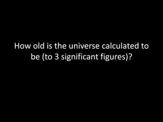 How old is the universe calculated to
   be (to 3 significant figures)?
 
