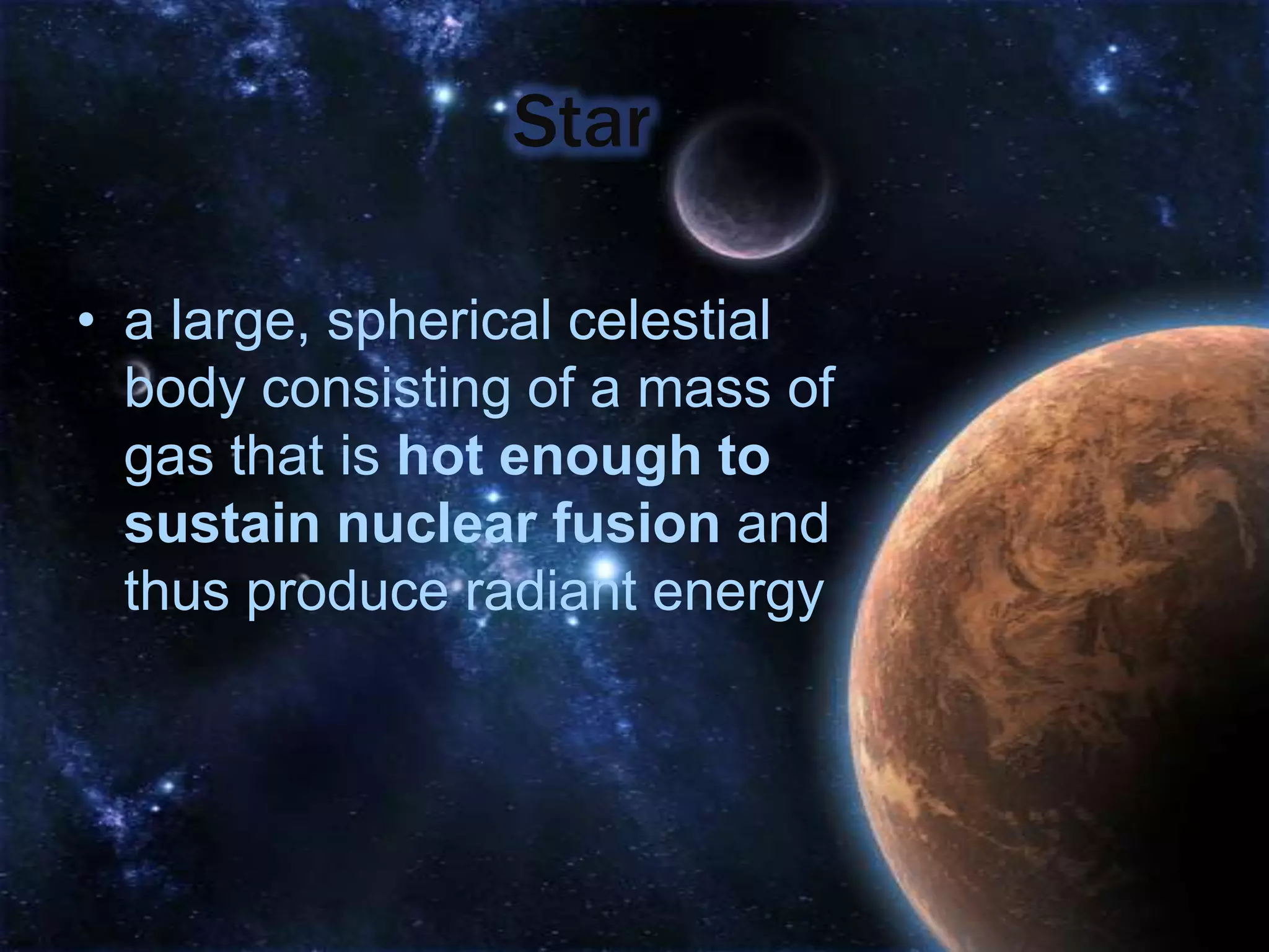 Star

• a large, spherical celestial
  body consisting of a mass of
  gas that is hot enough to
  sustain nuclear fusion and
  thus produce radiant energy
 