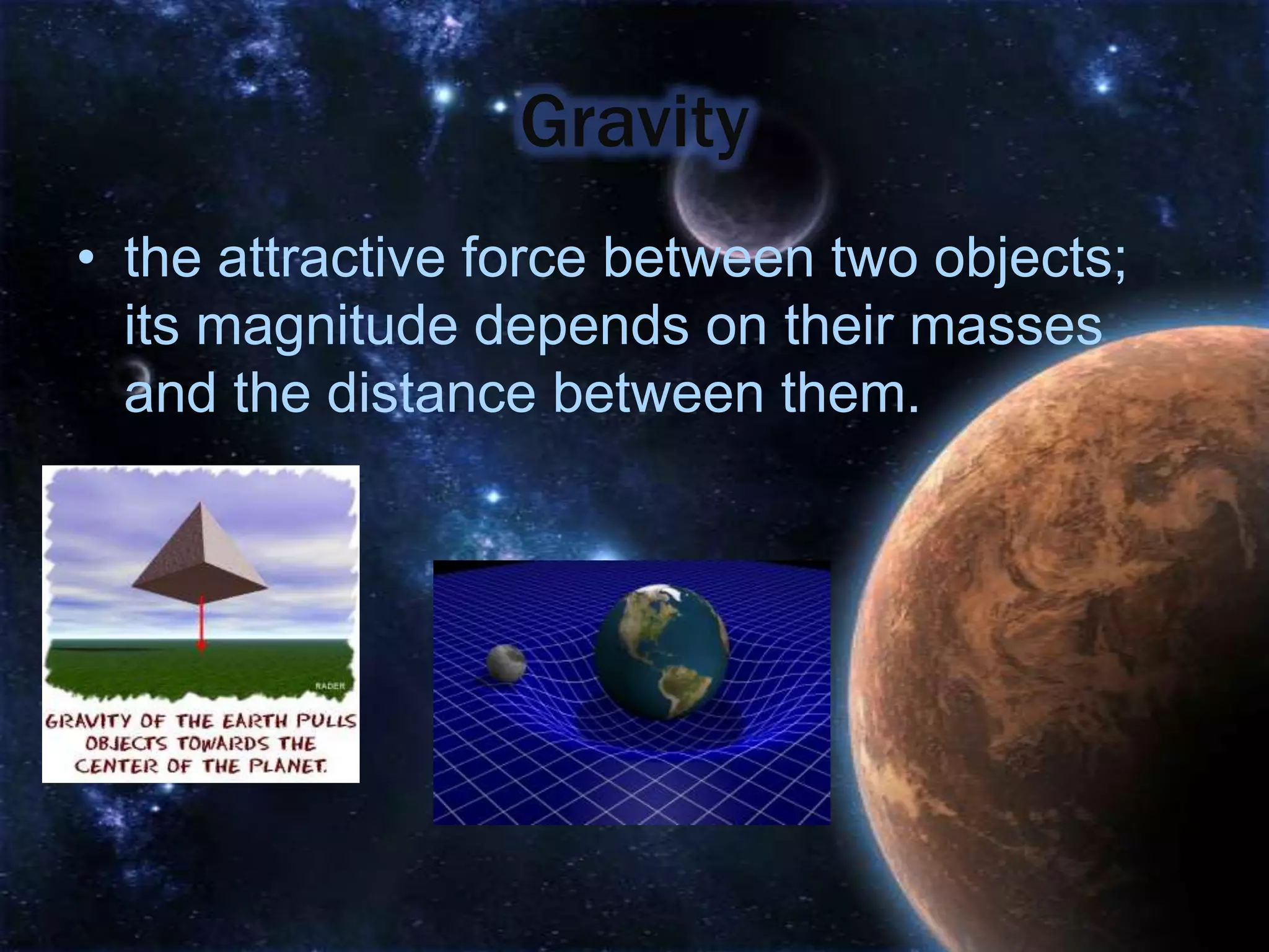 Gravity
• the attractive force between two objects;
  its magnitude depends on their masses
  and the distance between them.
 