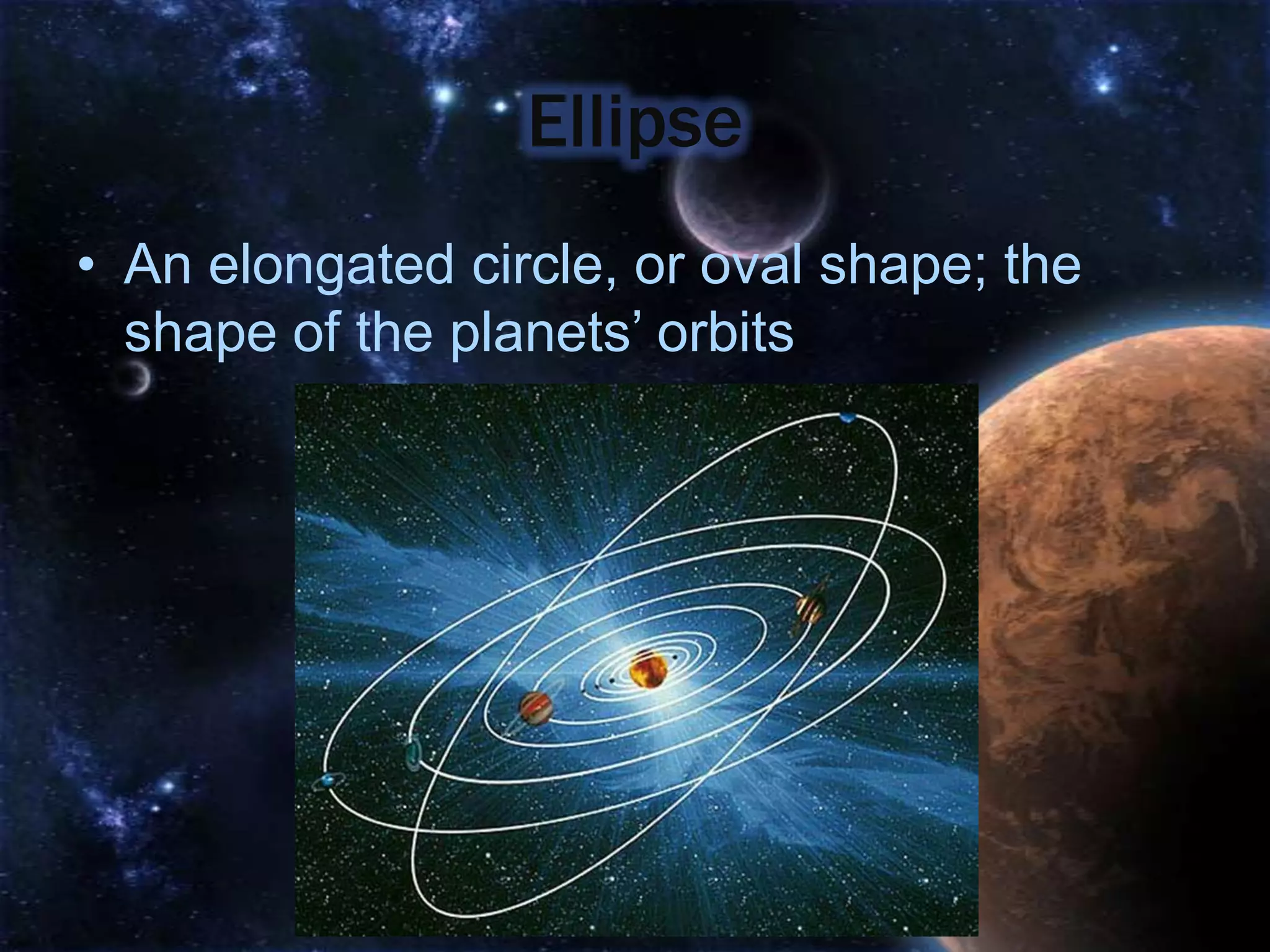 Ellipse
• An elongated circle, or oval shape; the
  shape of the planets’ orbits
 