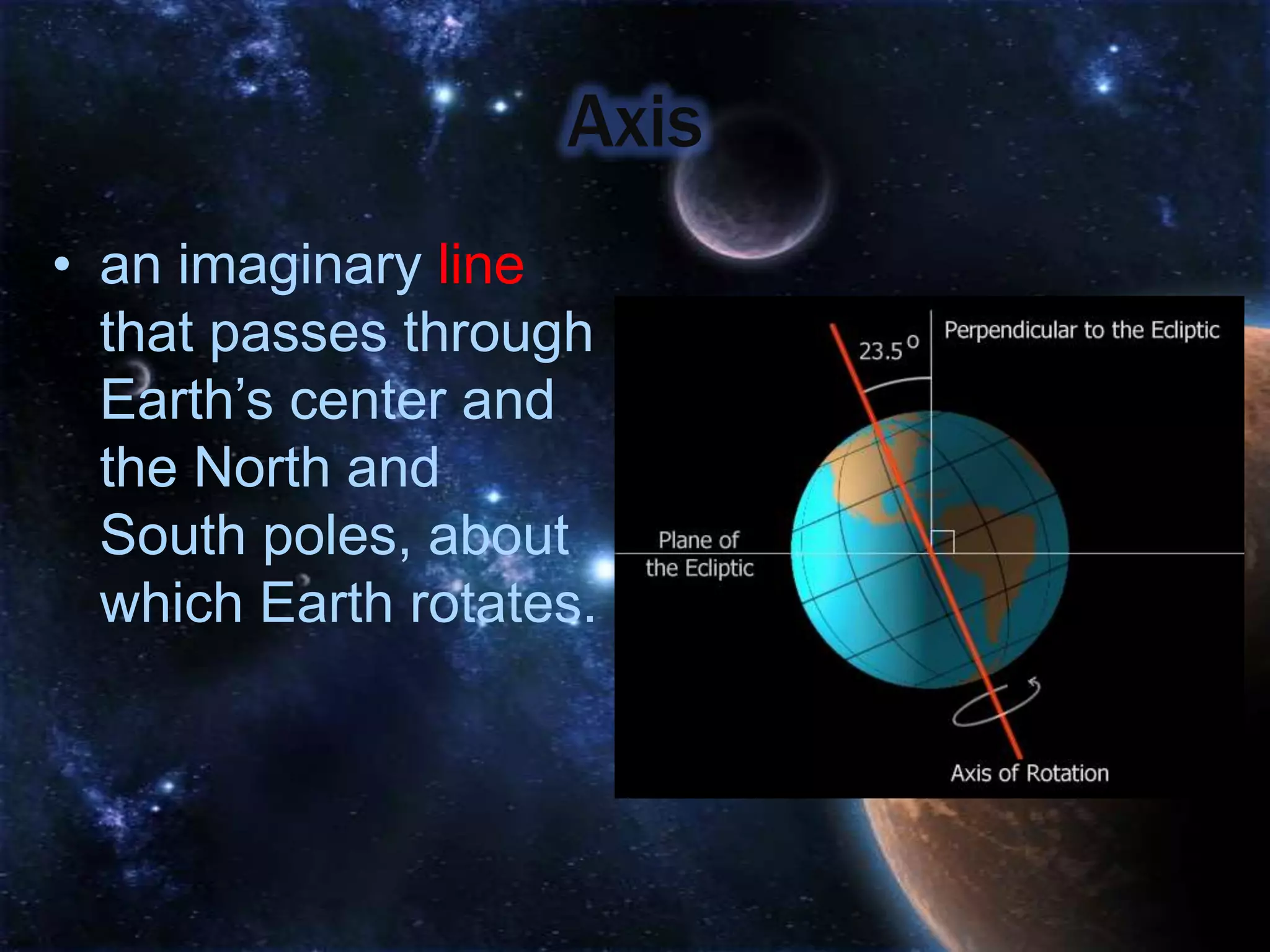 Axis
• an imaginary line
  that passes through
  Earth’s center and
  the North and
  South poles, about
  which Earth rotates.
 