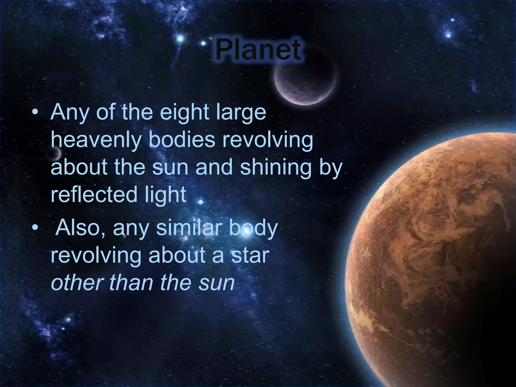 Planet
• Any of the eight large
  heavenly bodies revolving
  about the sun and shining by
  reflected light
• Also, any similar body
  revolving about a star
  other than the sun
 