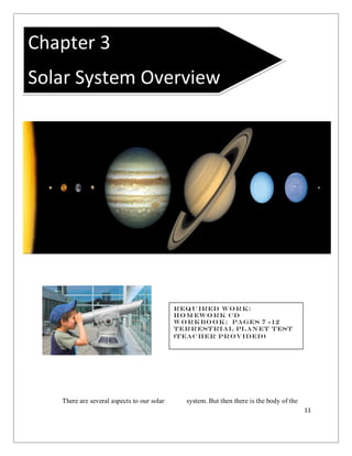 11
There are several aspects to our solar system. But then there is the body of the
Chapter 3
Solar System Overview
Required Work:
Hom ework cD
Workbook: Pages 7 -12
Terrestrial Planet Test
(Teacher Provided)
 