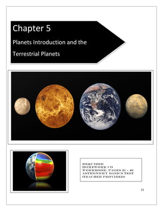 21
Required
Hom ework cd
Workbook: Pages 21 - 40
Astronom y Basics Test
(Teacher Provided)
Chapter 5
Planets Introduction and the
Terrestrial Planets
 