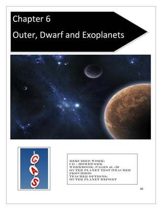 40
Chapter 6
Outer, Dwarf and Exoplanets
Required Work:
cD - HOm ework
Workbook: Pages 41 -50
Outer Planet Test (Teacher
Provided)
Teacher Options:
Outer planet Report
 