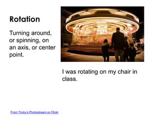Rotation
I was rotating on my chair in
class.
Turning around,
or spinning, on
an axis, or center
point.
From Tricky’s Photostream on Flickr
 