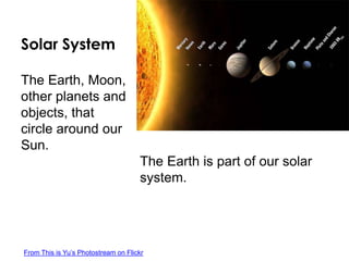 Solar System
The Earth is part of our solar
system.
The Earth, Moon,
other planets and
objects, that
circle around our
Sun.
From This is Yu’s Photostream on Flickr
 