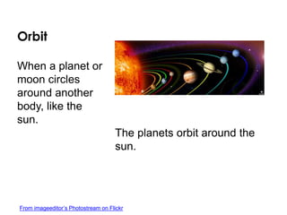 Orbit
The planets orbit around the
sun.
When a planet or
moon circles
around another
body, like the
sun.
From imageeditor’s Photostream on Flickr
 