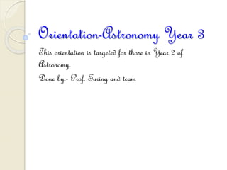 Orientation-Astronomy Year 3
This orientation is targeted for those in Year 2 of
Astronomy.
Done by:- Prof. Turing and team
 