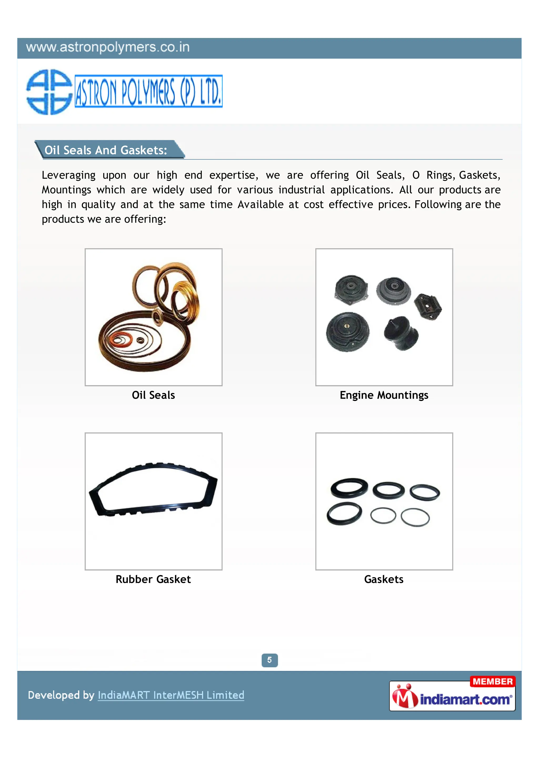 Oil Seals And Gaskets:

Leveraging upon our high end expertise, we are offering Oil Seals, O Rings, Gaskets,
Mountings which are widely used for various industrial applications. All our products are
high in quality and at the same time Available at cost effective prices. Following are the
products we are offering:




                 Oil Seals                                Engine Mountings




              Rubber Gasket                                    Gaskets
 