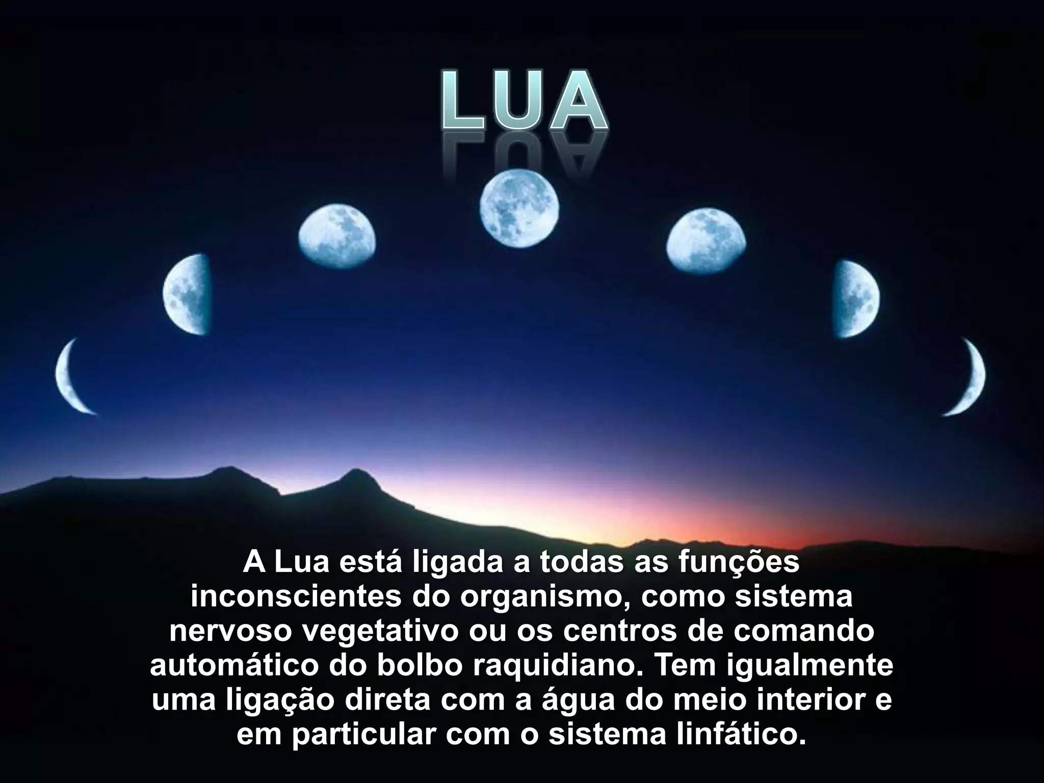 A Lua está ligada a todas as funções
  inconscientes do organismo, como sistema
 nervoso vegetativo ou os centros de comando
automático do bolbo raquidiano. Tem igualmente
uma ligação direta com a água do meio interior e
     em particular com o sistema linfático.
 