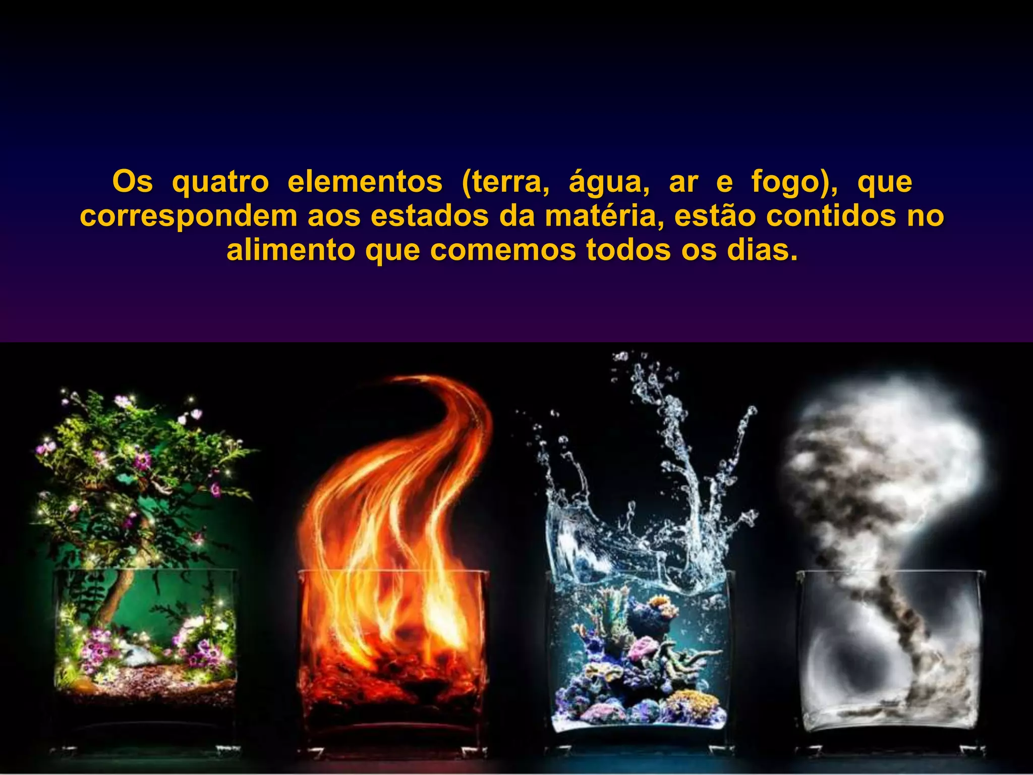 Os quatro elementos (terra, água, ar e fogo), que
correspondem aos estados da matéria, estão contidos no
         alimento que comemos todos os dias.
 